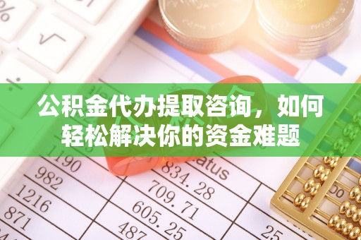 修文公积金代办提取咨询，如何轻松解决你的资金难题