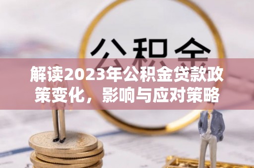 修文解读2023年公积金贷款政策变化，影响与应对策略
