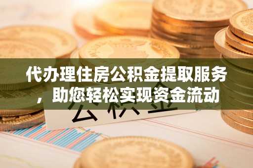 修文代办理住房公积金提取服务，助您轻松实现资金流动