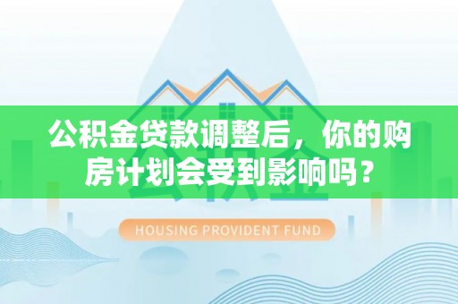 修文公积金贷款调整后，你的购房计划会受到影响吗？
