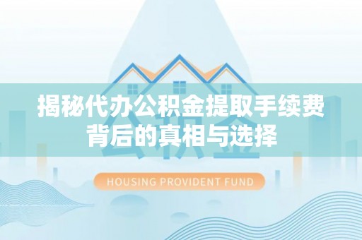 修文揭秘代办公积金提取手续费背后的真相与选择