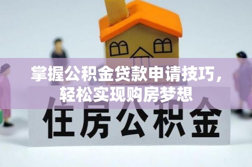 修文掌握公积金贷款申请技巧，轻松实现购房梦想