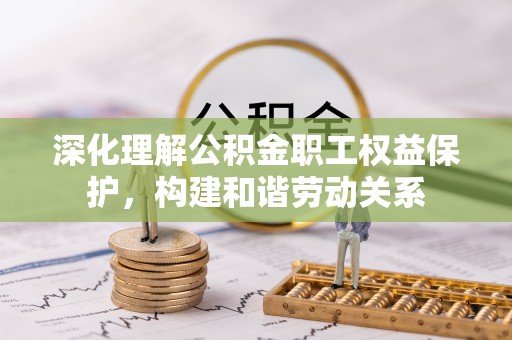 修文深化理解公积金职工权益保护，构建和谐劳动关系