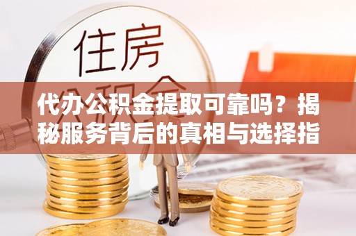 修文代办公积金提取可靠吗？揭秘服务背后的真相与选择指南