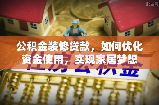 修文公积金装修贷款，如何优化资金使用，实现家居梦想