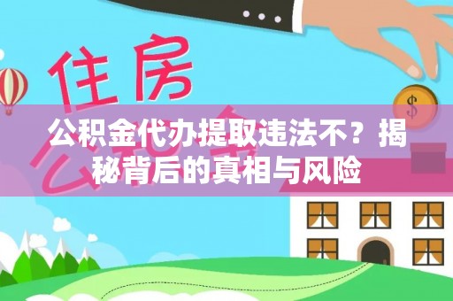 修文公积金代办提取违法不？揭秘背后的真相与风险
