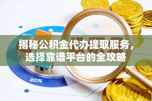 修文揭秘公积金代办提取服务，选择靠谱平台的全攻略