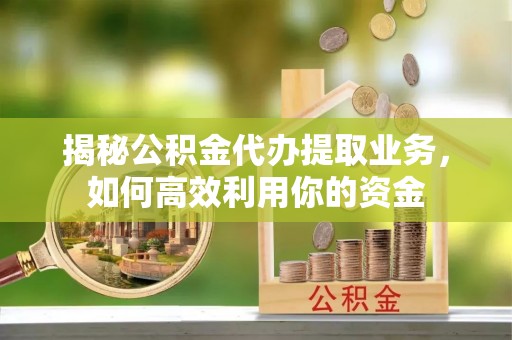 修文揭秘公积金代办提取业务，如何高效利用你的资金