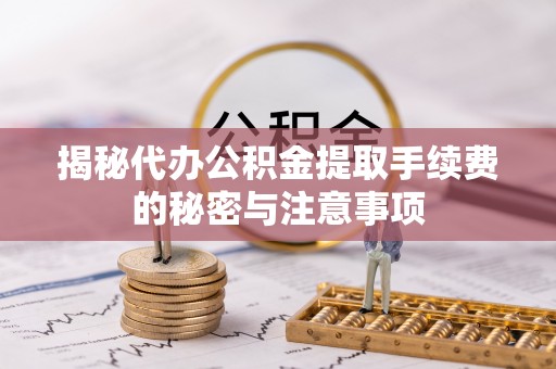 修文揭秘代办公积金提取手续费的秘密与注意事项