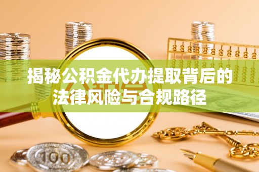 修文揭秘公积金代办提取背后的法律风险与合规路径
