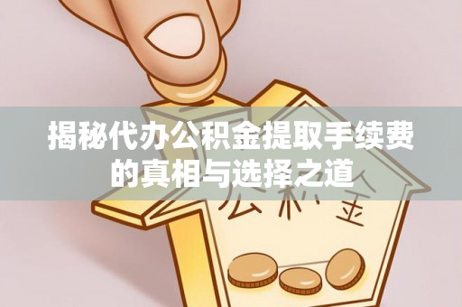 修文揭秘代办公积金提取手续费的真相与选择之道