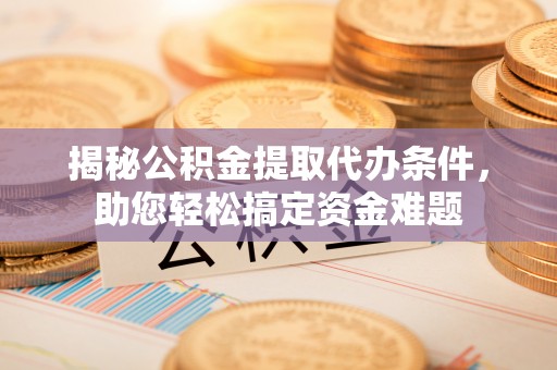 修文揭秘公积金提取代办条件，助您轻松搞定资金难题