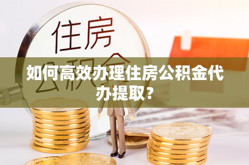 修文如何高效办理住房公积金代办提取？