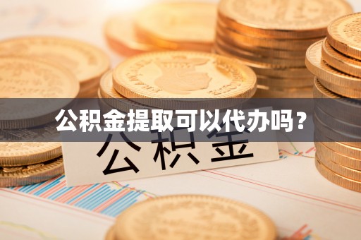 修文公积金提取可以代办吗？