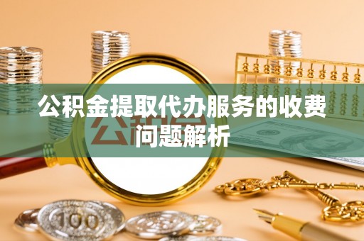 修文公积金提取代办服务的收费问题解析