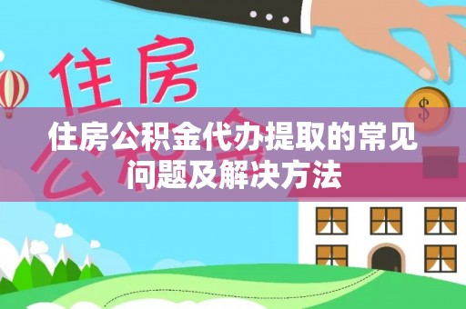 修文住房公积金代办提取的常见问题及解决方法