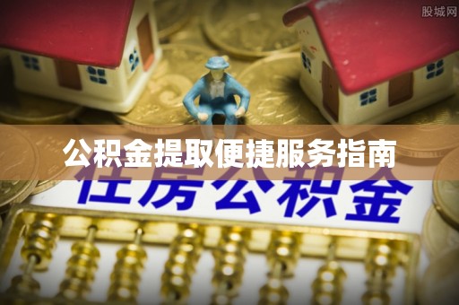 修文公积金提取便捷服务指南