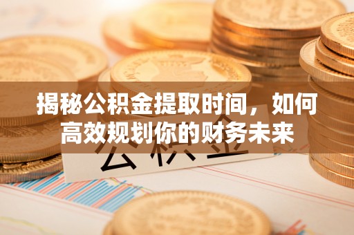 修文揭秘公积金提取时间，如何高效规划你的财务未来