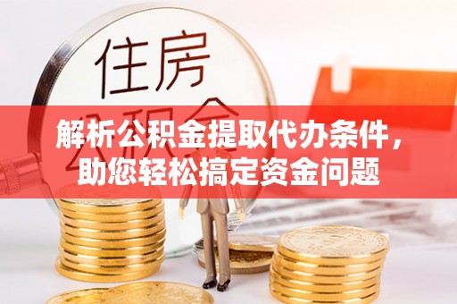 修文解析公积金提取代办条件，助您轻松搞定资金问题