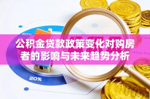 修文公积金贷款政策变化对购房者的影响与未来趋势分析