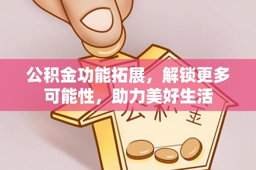 修文公积金功能拓展，解锁更多可能性，助力美好生活