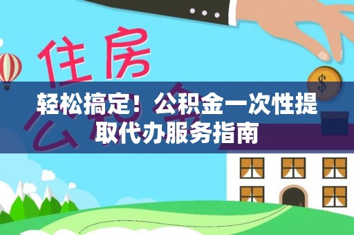 修文轻松搞定！公积金一次性提取代办服务指南