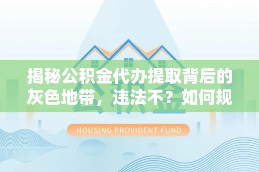 修文揭秘公积金代办提取背后的灰色地带，违法不？如何规避风险？