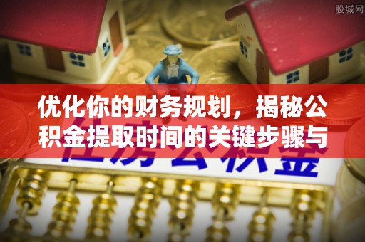 修文优化你的财务规划，揭秘公积金提取时间的关键步骤与策略