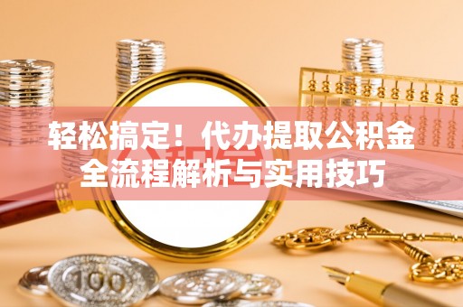 修文轻松搞定！代办提取公积金全流程解析与实用技巧