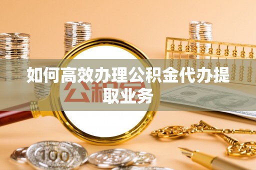 修文如何高效办理公积金代办提取业务