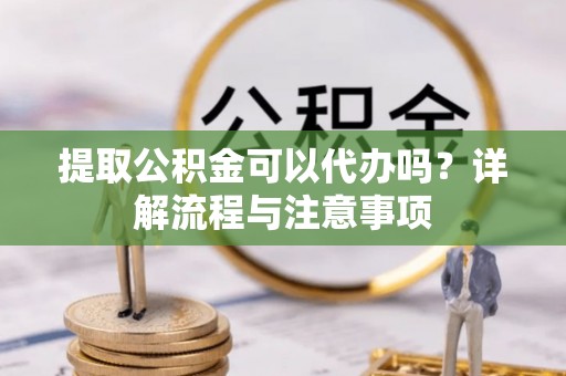 修文提取公积金可以代办吗？详解流程与注意事项