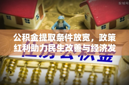 修文公积金提取条件放宽，政策红利助力民生改善与经济发展