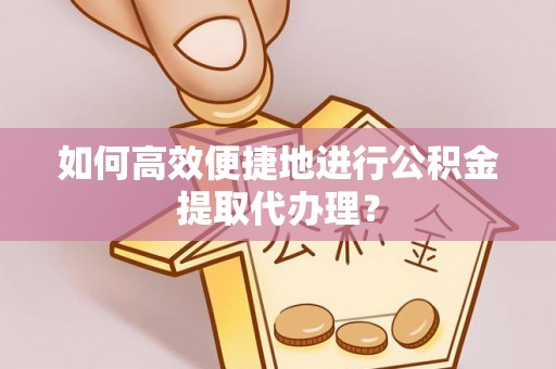 修文如何高效便捷地进行公积金提取代办理？