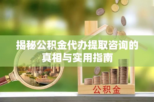 修文揭秘公积金代办提取咨询的真相与实用指南