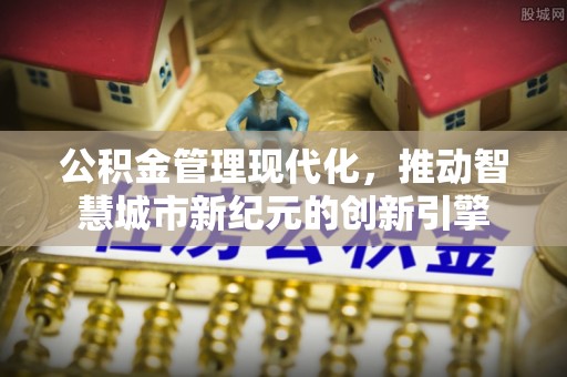 修文公积金管理现代化，推动智慧城市新纪元的创新引擎