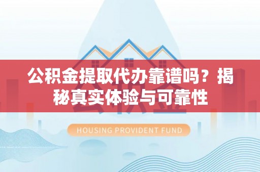 修文公积金提取代办靠谱吗？揭秘真实体验与可靠性