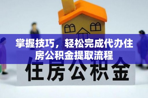 修文掌握技巧，轻松完成代办住房公积金提取流程