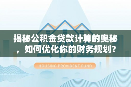 修文揭秘公积金贷款计算的奥秘，如何优化你的财务规划？