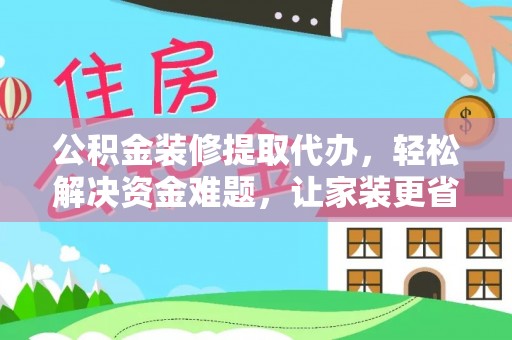 修文公积金装修提取代办，轻松解决资金难题，让家装更省心