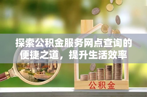 修文探索公积金服务网点查询的便捷之道，提升生活效率