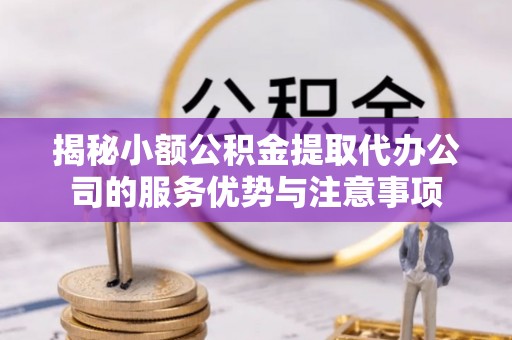 修文揭秘小额公积金提取代办公司的服务优势与注意事项