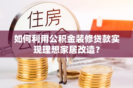 修文如何利用公积金装修贷款实现理想家居改造？
