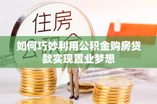 修文如何巧妙利用公积金购房贷款实现置业梦想