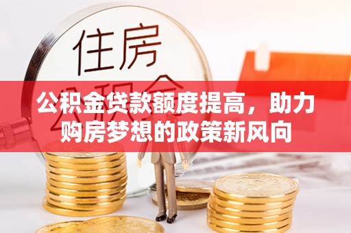 修文公积金贷款额度提高，助力购房梦想的政策新风向