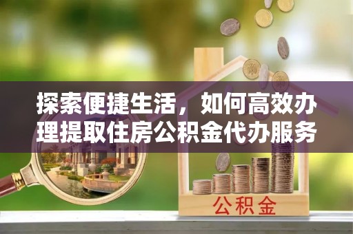 修文探索便捷生活，如何高效办理提取住房公积金代办服务