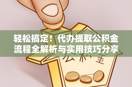 修文轻松搞定！代办提取公积金流程全解析与实用技巧分享