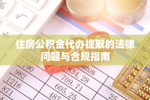 修文住房公积金代办提取的法律问题与合规指南