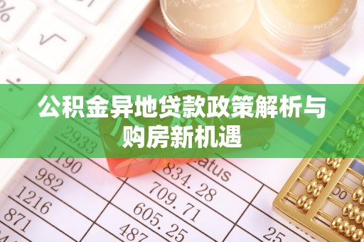 修文公积金异地贷款政策解析与购房新机遇