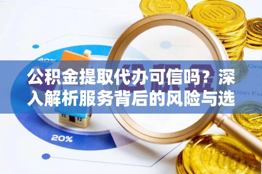 修文公积金提取代办可信吗？深入解析服务背后的风险与选择