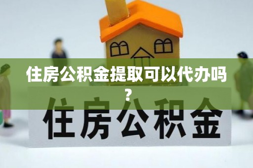 修文住房公积金提取可以代办吗？